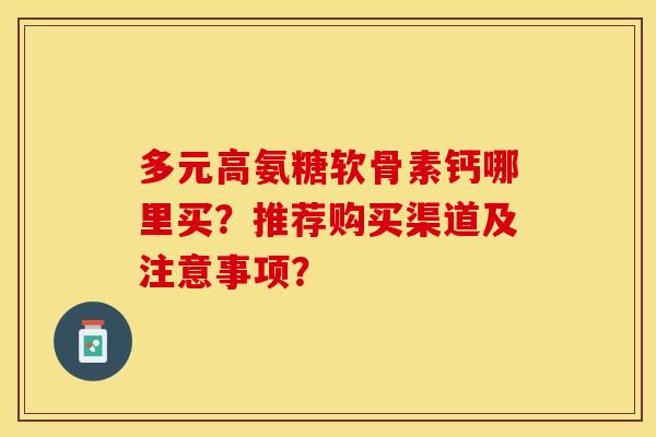 多元高氨糖软骨素钙哪里买？推荐购买渠道及注意事项？