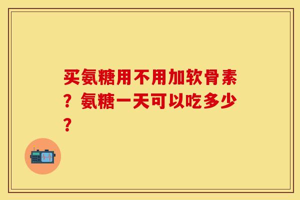 买氨糖用不用加软骨素？氨糖一天可以吃多少？
