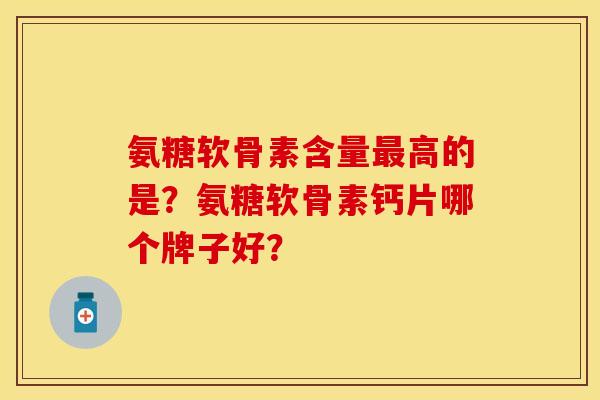 氨糖软骨素含量最高的是？氨糖软骨素钙片哪个牌子好？