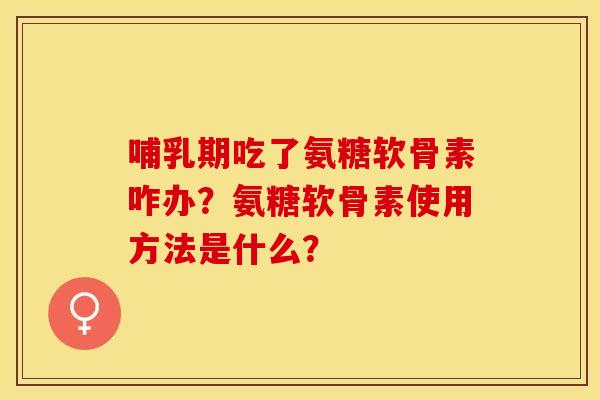 哺乳期吃了氨糖软骨素咋办？氨糖软骨素使用方法是什么？