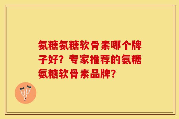 氨糖氨糖软骨素哪个牌子好？专家推荐的氨糖氨糖软骨素品牌？