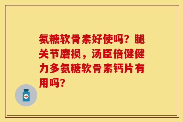 氨糖软骨素好使吗？腿关节磨损，汤臣倍健健力多氨糖软骨素钙片有用吗？