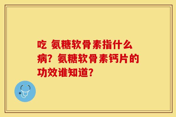 吃 氨糖软骨素指什么病？氨糖软骨素钙片的功效谁知道？