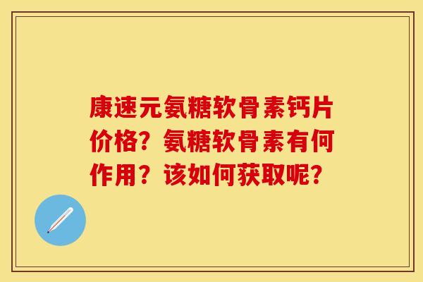 康速元氨糖软骨素钙片价格？氨糖软骨素有何作用？该如何获取呢？-第1张图片-关节保镖
