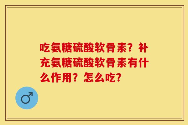 吃氨糖硫酸软骨素？补充氨糖硫酸软骨素有什么作用？怎么吃？