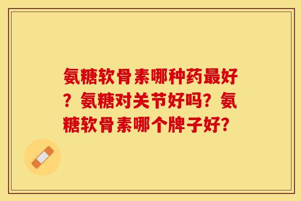 氨糖软骨素哪种药最好？氨糖对关节好吗？氨糖软骨素哪个牌子好？