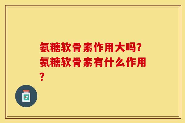 氨糖软骨素作用大吗？氨糖软骨素有什么作用？
