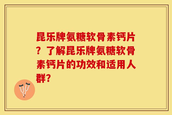 昆乐牌氨糖软骨素钙片？了解昆乐牌氨糖软骨素钙片的功效和适用人群？