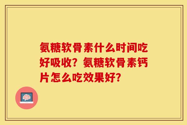 氨糖软骨素什么时间吃好吸收？氨糖软骨素钙片怎么吃效果好？