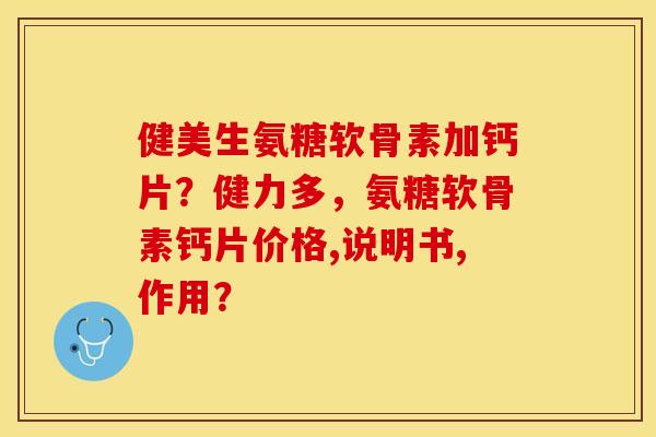 健美生氨糖软骨素加钙片？健力多，氨糖软骨素钙片价格,说明书,作用？
