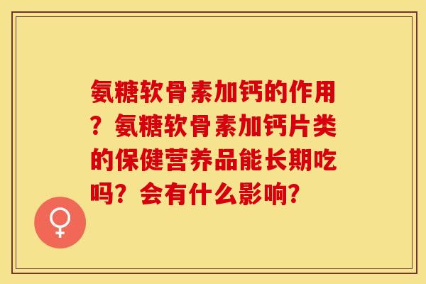 氨糖软骨素加钙的作用？氨糖软骨素加钙片类的保健营养品能长期吃吗？会有什么影响？