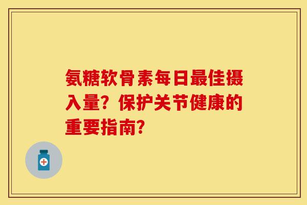 氨糖软骨素每日最佳摄入量？保护关节健康的重要指南？