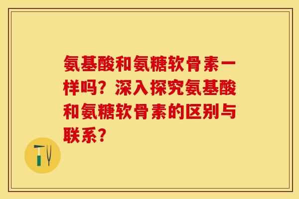 氨基酸和氨糖软骨素一样吗？深入探究氨基酸和氨糖软骨素的区别与联系？