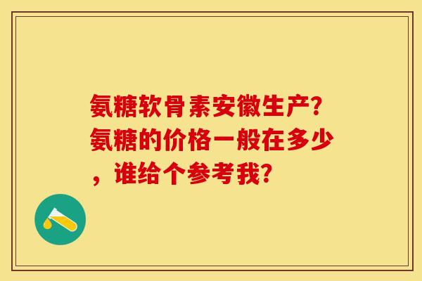 氨糖软骨素安徽生产？氨糖的价格一般在多少，谁给个参考我？