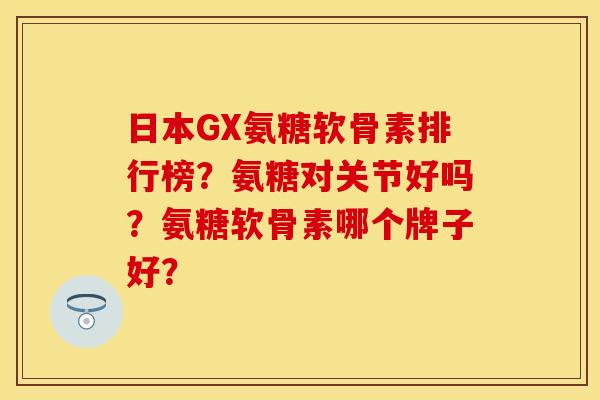日本GX氨糖软骨素排行榜？氨糖对关节好吗？氨糖软骨素哪个牌子好？