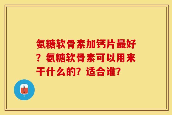 氨糖软骨素加钙片最好？氨糖软骨素可以用来干什么的？适合谁？
