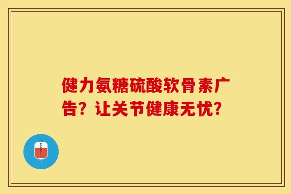健力氨糖硫酸软骨素广告？让关节健康无忧？