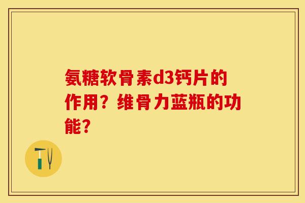 氨糖软骨素d3钙片的作用？维骨力蓝瓶的功能？