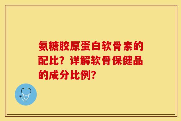 氨糖胶原蛋白软骨素的配比？详解软骨保健品的成分比例？
