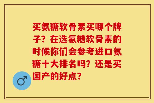 买氨糖软骨素买哪个牌子？在选氨糖软骨素的时候你们会参考进口氨糖十大排名吗？还是买国产的好点？