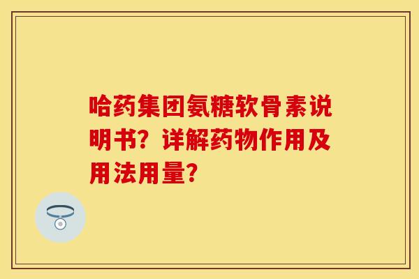 哈药集团氨糖软骨素说明书？详解药物作用及用法用量？