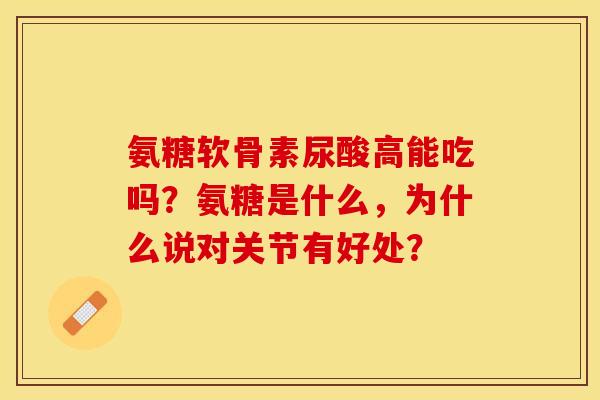 氨糖软骨素尿酸高能吃吗？氨糖是什么，为什么说对关节有好处？