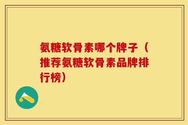 氨糖软骨素哪个牌子（推荐氨糖软骨素品牌排行榜）