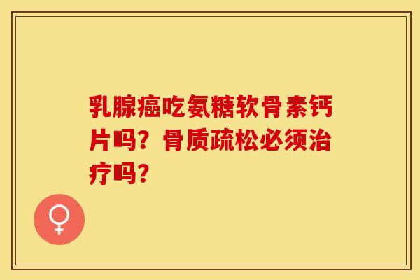 乳腺癌吃氨糖软骨素钙片吗？骨质疏松必须治疗吗？