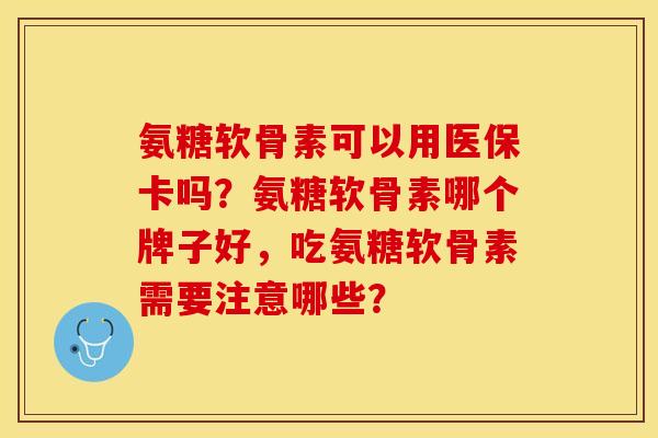 氨糖软骨素可以用医保卡吗？氨糖软骨素哪个牌子好，吃氨糖软骨素需要注意哪些？