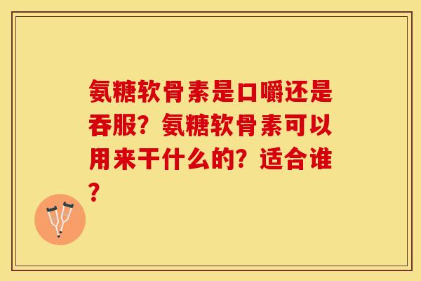氨糖软骨素是口嚼还是吞服？氨糖软骨素可以用来干什么的？适合谁？