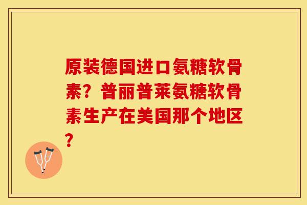 原装德国进口氨糖软骨素？普丽普莱氨糖软骨素生产在美国那个地区？