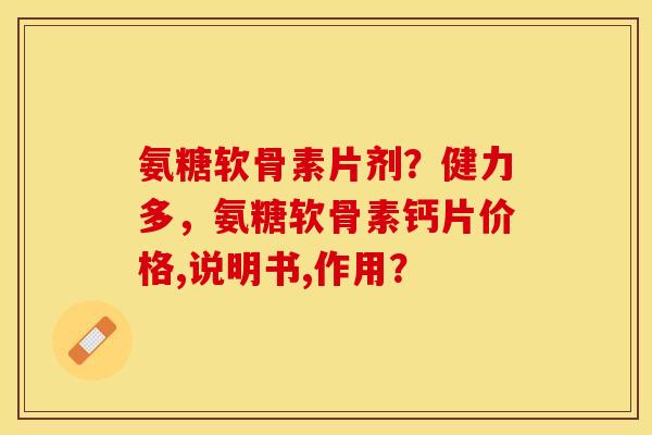 氨糖软骨素片剂？健力多，氨糖软骨素钙片价格,说明书,作用？