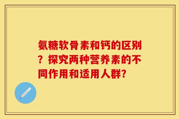 氨糖软骨素和钙的区别？探究两种营养素的不同作用和适用人群？