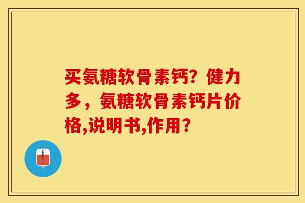 买氨糖软骨素钙？健力多，氨糖软骨素钙片价格,说明书,作用？-第1张图片-关节保镖