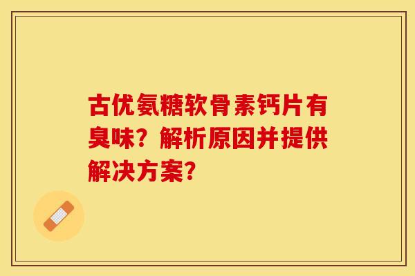古优氨糖软骨素钙片有臭味？解析原因并提供解决方案？-第1张图片-关节保镖