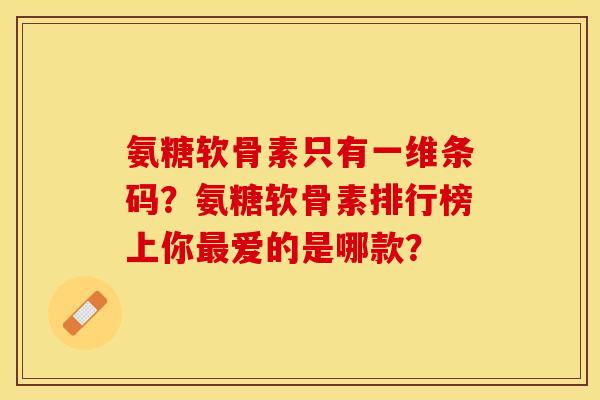 氨糖软骨素只有一维条码?氨糖软骨素排行榜上你最爱的是哪款?-第1张图片-关节保镖 氨糖软骨素只有一维条码?氨糖软骨素排行榜上你最爱的是哪款?-第1张图片-关节保镖