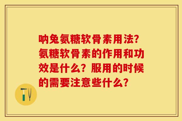 呐兔氨糖软骨素用法？氨糖软骨素的作用和功效是什么？服用的时候的需要注意些什么？-第1张图片-关节保镖