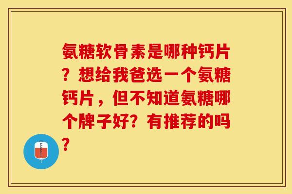 氨糖软骨素是哪种钙片？想给我爸选一个氨糖钙片，但不知道氨糖哪个牌子好？有推荐的吗？