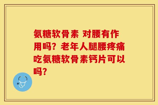 氨糖软骨素 对腰有作用吗?老年人腿腰疼痛吃氨糖软骨素钙片可以吗?-第1张图片-关节保镖 氨糖软骨素 对腰有作用吗?老年人腿腰疼痛吃氨糖软骨素钙片可以吗?-第1张图片-关节保镖