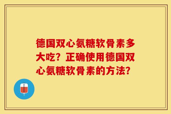 德国双心氨糖软骨素多大吃？正确使用德国双心氨糖软骨素的方法？