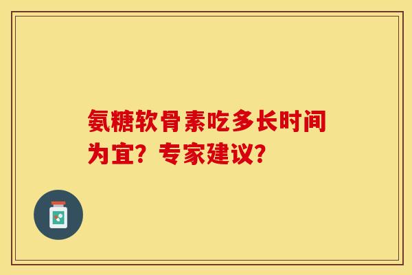 氨糖软骨素吃多长时间为宜？专家建议？-第1张图片-关节保镖