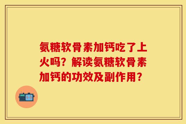 氨糖软骨素加钙吃了上火吗？解读氨糖软骨素加钙的功效及副作用？-第1张图片-关节保镖