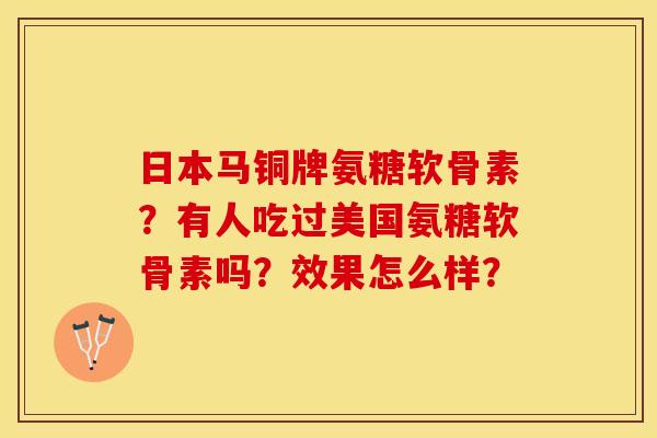 日本马铜牌氨糖软骨素？有人吃过美国氨糖软骨素吗？效果怎么样？