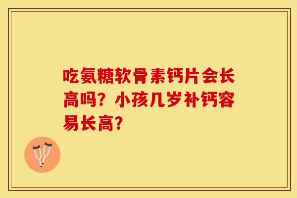 吃氨糖软骨素钙片会长高吗？小孩几岁补钙容易长高？
