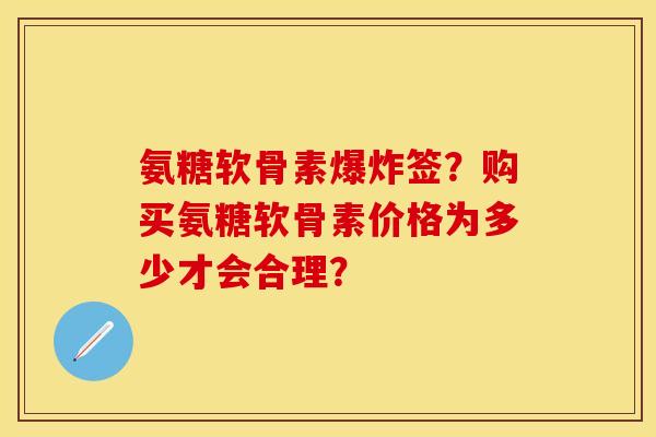 氨糖软骨素爆炸签？购买氨糖软骨素价格为多少才会合理？
