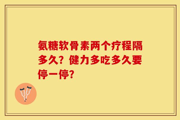 氨糖软骨素两个疗程隔多久？健力多吃多久要停一停？