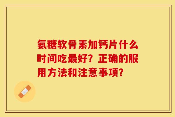 氨糖软骨素加钙片什么时间吃最好？正确的服用方法和注意事项？