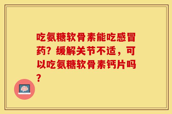 吃氨糖软骨素能吃感冒药？缓解关节不适，可以吃氨糖软骨素钙片吗？
