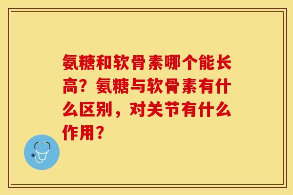 氨糖和软骨素哪个能长高？氨糖与软骨素有什么区别，对关节有什么作用？-第1张图片-关节保镖