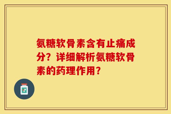氨糖软骨素含有止痛成分？详细解析氨糖软骨素的药理作用？